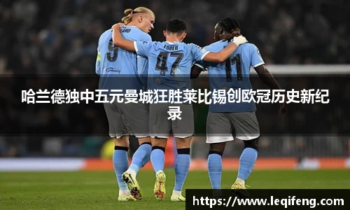 哈兰德独中五元曼城狂胜莱比锡创欧冠历史新纪录