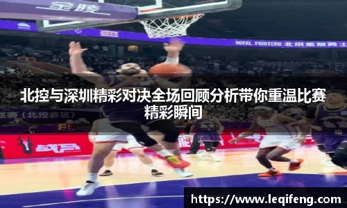 北控与深圳精彩对决全场回顾分析带你重温比赛精彩瞬间
