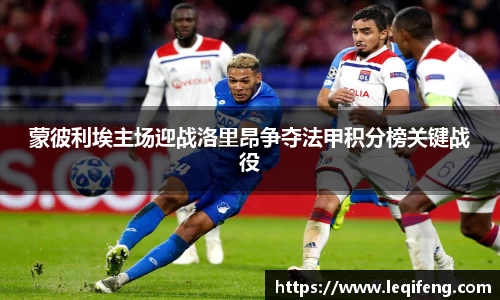 蒙彼利埃主场迎战洛里昂争夺法甲积分榜关键战役