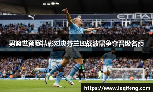 男篮世预赛精彩对决芬兰迎战波黑争夺晋级名额