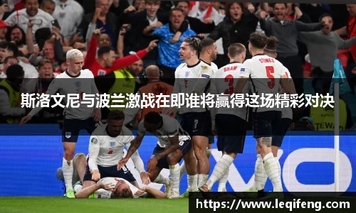 斯洛文尼与波兰激战在即谁将赢得这场精彩对决